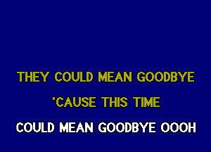 THEY COULD MEAN GOODBYE
'CAUSE THIS TIME
COULD MEAN GOODBYE OOOH