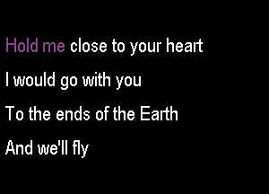 Hold me close to your head

I would go with you

To the ends of the Earth
And we'll fly