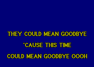 THEY COULD MEAN GOODBYE
'CAUSE THIS TIME
COULD MEAN GOODBYE OOOH