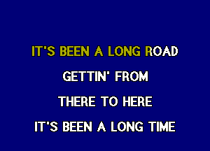 IT'S BEEN A LONG ROAD

GETTIN' FROM
THERE T0 HERE
IT'S BEEN A LONG TIME