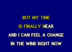 BUT MY TIME

IS FINALLY NEAR
AND I CAN FEEL A CHANGE
IN THE WIND RIGHT NOW