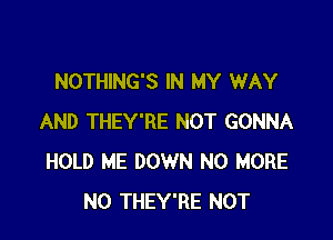 NOTHING'S IN MY WAY

AND THEY'RE NOT GONNA
HOLD ME DOWN NO MORE
N0 THEY'RE NOT