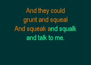 And they could
grunt and squeal
And squeak and squalk

and talk to me.