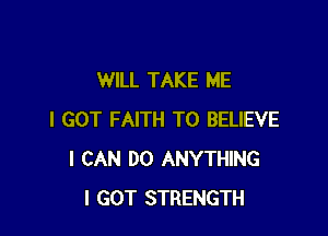 WILL TAKE ME

I GOT FAITH TO BELIEVE
I CAN DO ANYTHING
I GOT STRENGTH