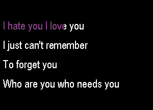 I hate you I love you
ljust can't remember

To forget you

Who are you who needs you