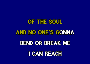 OF THE SOUL

AND NO ONE'S GONNA
BEND 0R BREAK ME
I CAN REACH