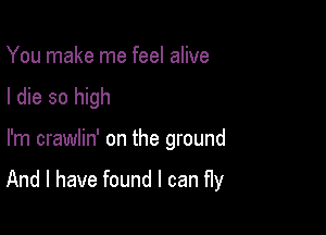 You make me feel alive
I die so high

I'm crawlin' on the ground

And I have found I can f1y