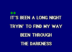 IT'S BEEN A LONG NIGHT

TRYIN' TO FIND MY WAY
BEEN THROUGH
THE DARKNESS