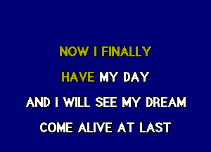 NOW I FINALLY

HAVE MY DAY
AND I WILL SEE MY DREAM
COME ALIVE AT LAST