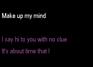 Make up my mind

I say hi to you with no clue

It's about time that l