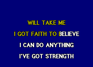 WILL TAKE ME

I GOT FAITH TO BELIEVE
I CAN DO ANYTHING
I'VE GOT STRENGTH