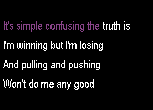 Ifs simple confusing the truth is

I'm winning but I'm losing

And pulling and pushing

Won't do me any good