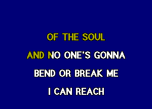 OF THE SOUL

AND NO ONE'S GONNA
BEND 0R BREAK ME
I CAN REACH