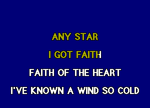 ANY STAR

I GOT FAITH
FAITH OF THE HEART
I'VE KNOWN A WIND 30 COLD