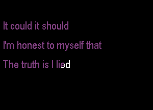 It could it should

I'm honest to myself that

The truth is I lied