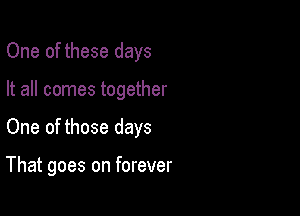 One of these days
It all comes together

One of those days

That goes on forever