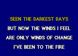 SEEN THE DARKEST DAYS
BUT NOW THE WINDS I FEEL
ARE ONLY WINDS OF CHANGE
I'VE BEEN TO THE FIRE