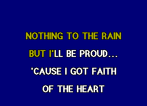 NOTHING TO THE RAIN

BUT I'LL BE PROUD...
'CAUSE I GOT FAITH
OF THE HEART