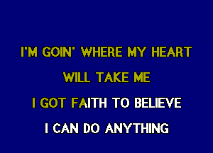 I'M GOIN' WHERE MY HEART

WILL TAKE ME
I GOT FAITH TO BELIEVE
I CAN DO ANYTHING