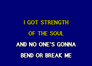 I GOT STRENGTH

OF THE SOUL
AND NO ONE'S GONNA
BEND 0R BREAK ME