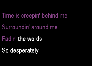 Time is creepin' behind me
Surroundin' around me

Fadin' the words

80 desperately