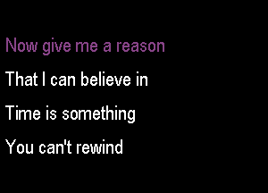 Now give me a reason

That I can believe in
Time is something

You can't rewind