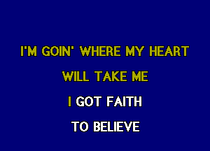 I'M GOIN' WHERE MY HEART

WILL TAKE ME
I GOT FAITH
TO BELIEVE