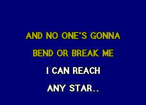 AND NO ONE'S GONNA

BEND 0R BREAK ME
I CAN REACH
ANY STAR..