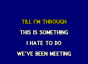 TILL I'M THROUGH

THIS IS SOMETHING
I HATE TO DO
WE'VE BEEN MEETING