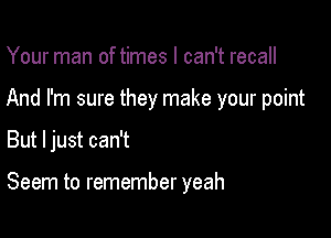 Your man of times I can't recall

And I'm sure they make your point

But Ijust can't

Seem to remember yeah