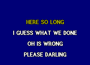 HERE SO LONG

I GUESS WHAT WE DONE
0H IS WRONG
PLEASE DARLING