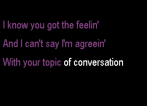 I know you got the feelin'

And I can't say I'm agreein'

With your topic of conversation