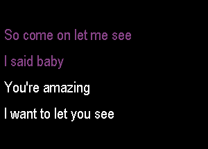 So come on let me see
I said baby

You're amazing

lwant to let you see