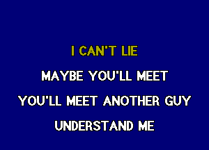 I CAN'T LIE

MAYBE YOU'LL MEET
YOU'LL MEET ANOTHER GUY
UNDERSTAND ME