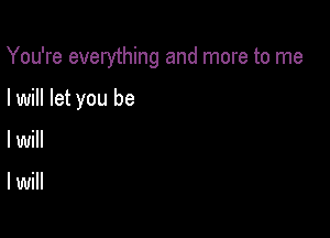 You're everything and more to me

I will let you be
I will

I will