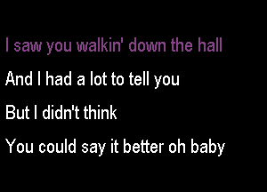 I saw you walkin' down the hall

And I had a lot to tell you
But I didn't think
You could say it better oh baby