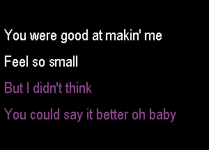 You were good at makin' me
Feel so small
But I didn't think

You could say it better oh baby