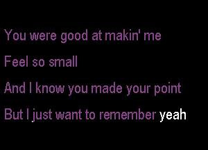 You were good at makin' me

Feel so small

And I know you made your point

But I just want to remember yeah