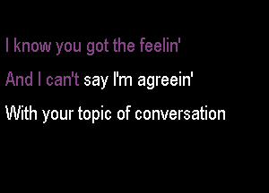 I know you got the feelin'

And I can't say I'm agreein'

With your topic of conversation