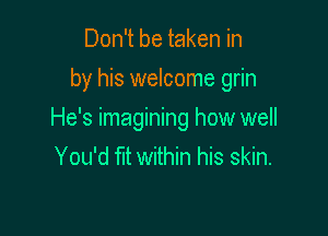 Don't be taken in
by his welcome grin

He's imagining how well
You'd fit within his skin.