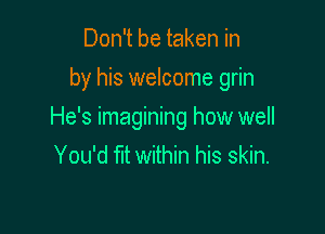 Don't be taken in
by his welcome grin

He's imagining how well
You'd fit within his skin.