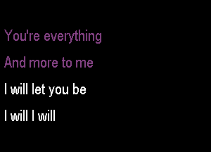 You're everything

And more to me
lwill let you be

I will I will