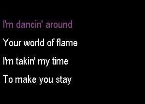 I'm dancin' around

Your world of flame

I'm takin' my time

To make you stay