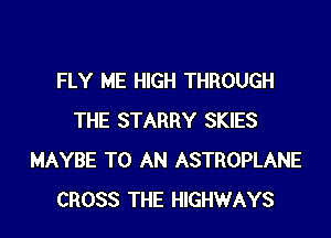 FLY ME HIGH THROUGH

THE STARRY SKIES
MAYBE TO AN ASTROPLANE
CROSS THE HIGHWAYS