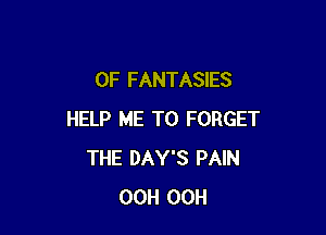 0F FANTASIES

HELP ME TO FORGET
THE DAY'S PAIN
00H 00H