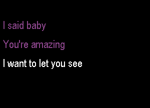 I said baby

You're amazing

lwant to let you see