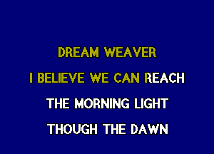 DREAM WEAVER

I BELIEVE WE CAN REACH
THE MORNING LIGHT
THOUGH THE DAWN