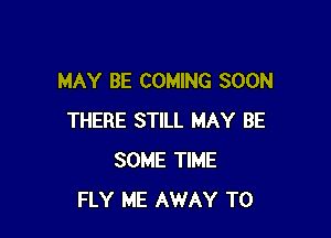 MAY BE COMING SOON

THERE STILL MAY BE
SOME TIME
FLY ME AWAY T0