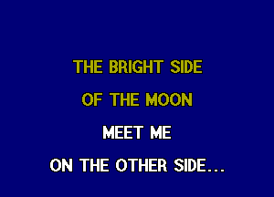 THE BRIGHT SIDE

OF THE MOON
MEET ME
ON THE OTHER SIDE...