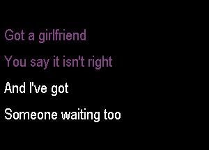 Got a girlfriend

You say it isn't right

And I've got

Someone waiting too